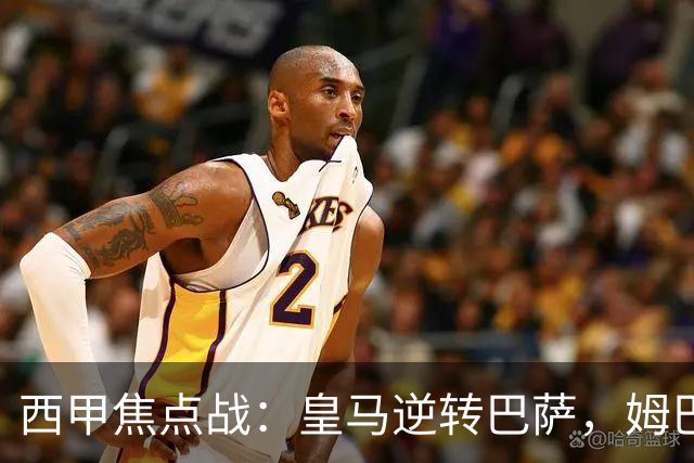 西甲焦点战：皇马逆转巴萨，姆巴佩双响成关键