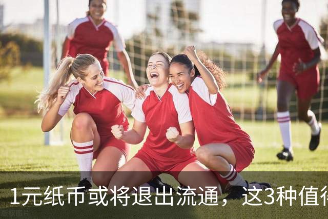 1元纸币或将退出流通，这3种值得收藏的品种需提前关注！