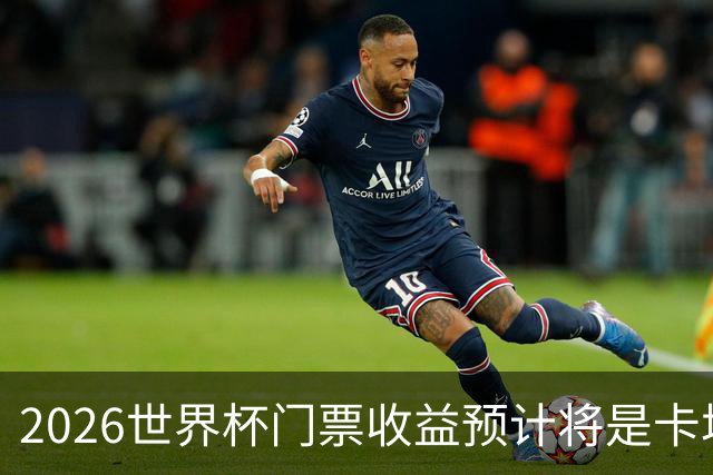 2026世界杯门票收益预计将是卡塔尔世界杯的五倍
